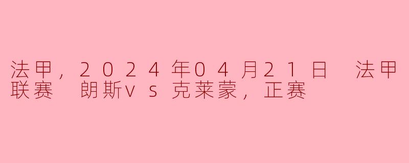 法甲，2024年04月21日 法甲联赛 朗斯vs克莱蒙，正赛